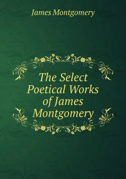 Обложка книги The Select Poetical Works of James Montgomery, Montgomery James