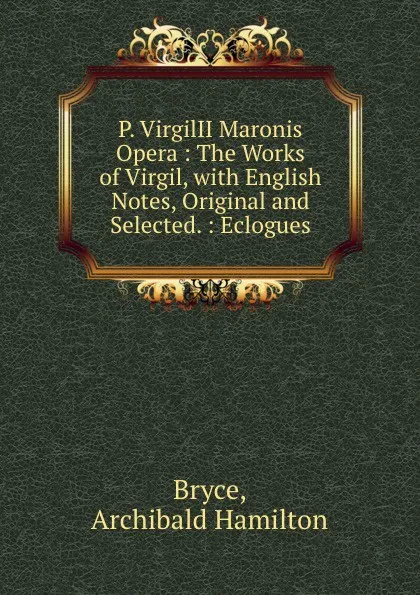 Обложка книги P. VirgilII Maronis Opera : The Works of Virgil, with English Notes, Original and Selected. : Eclogues, Archibald Hamilton Bryce