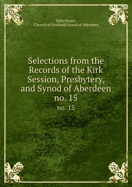 Обложка книги Selections from the Records of the Kirk Session, Presbytery, and Synod of Aberdeen. no. 15, John Stuart