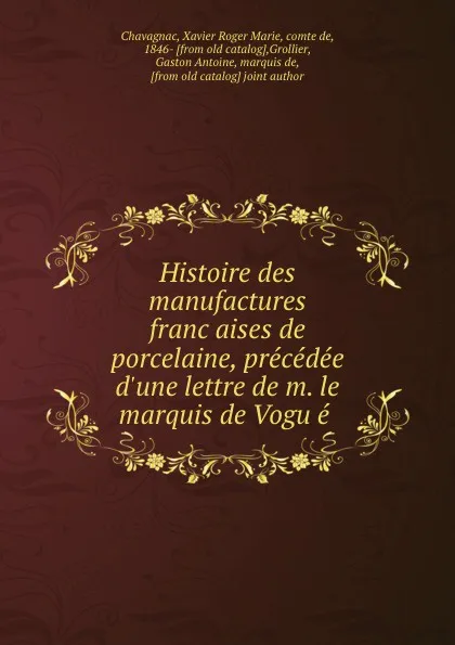 Обложка книги Histoire des manufactures francaises de porcelaine, precedee d.une lettre de m. le marquis de Vogue, Xavier Roger Marie Chavagnac