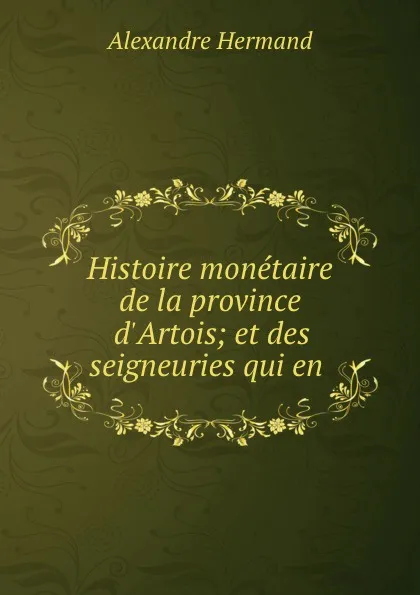 Обложка книги Histoire monetaire de la province d.Artois; et des seigneuries qui en ., Alexandre Hermand