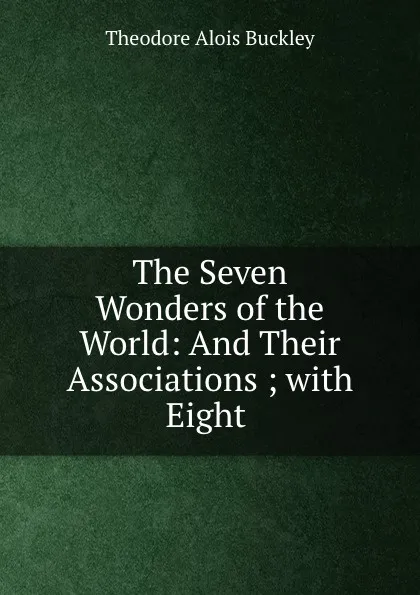 Обложка книги The Seven Wonders of the World: And Their Associations ; with Eight ., Theodore Alois Buckley