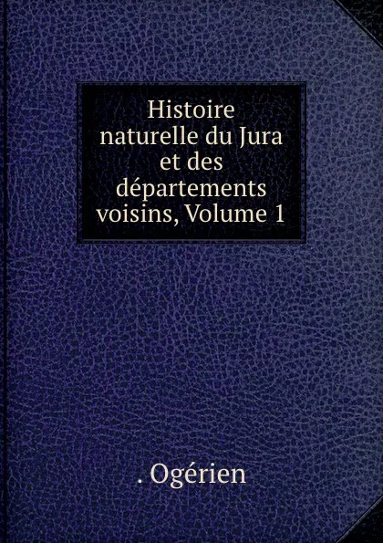 Обложка книги Histoire naturelle du Jura et des departements voisins, Volume 1, Ogérien