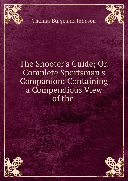 Обложка книги The Shooter.s Guide; Or, Complete Sportsman.s Companion: Containing a Compendious View of the ., Thomas Burgeland Johnson