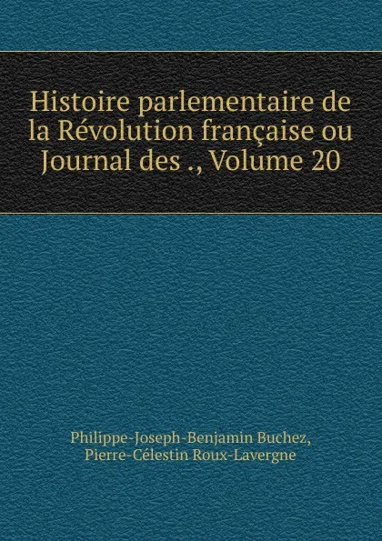 Обложка книги Histoire parlementaire de la Revolution francaise ou Journal des ., Volume 20, Philippe-Joseph-Benjamin Buchez