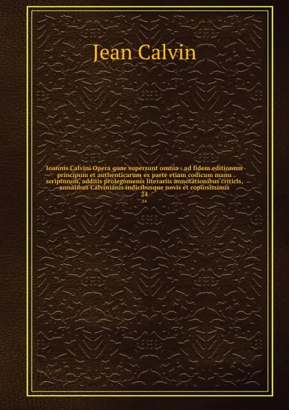 Обложка книги Ioannis Calvini Opera quae supersunt omnia : ad fidem editionum principum et authenticarum ex parte etiam codicum manu scriptorum, additis prolegomenis literariis annotationibus criticis, annalibus Calvinianis indicibusque novis et copiosissimis. 24, Calvin Jean