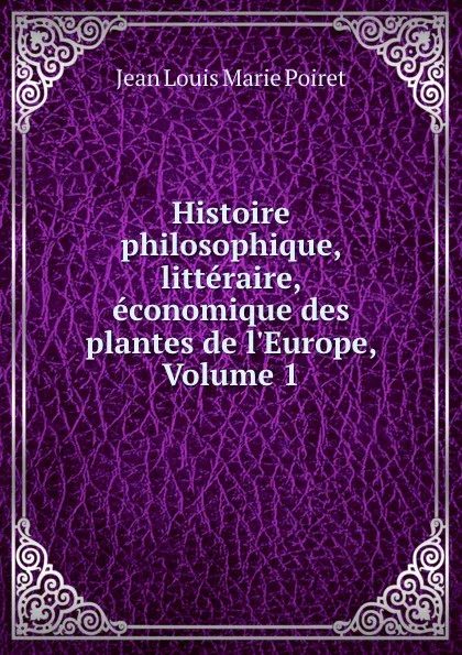 Обложка книги Histoire philosophique, litteraire, economique des plantes de l.Europe, Volume 1, Jean Louis Marie Poiret