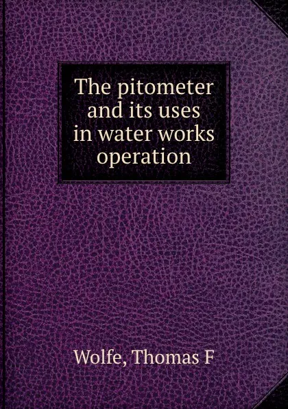 Обложка книги The pitometer and its uses in water works operation, Thomas F. Wolfe