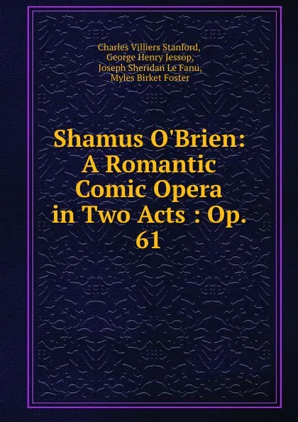 Обложка книги Shamus O.Brien: A Romantic Comic Opera in Two Acts : Op. 61, Charles Villiers Stanford