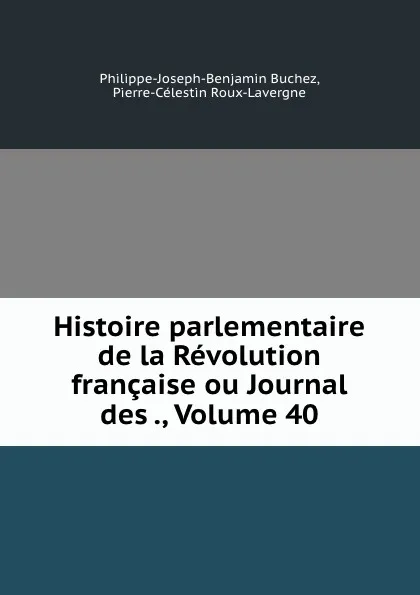 Обложка книги Histoire parlementaire de la Revolution francaise ou Journal des ., Volume 40, Philippe-Joseph-Benjamin Buchez