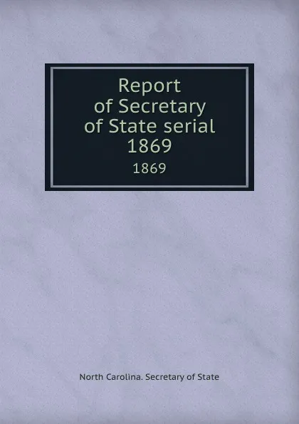 Обложка книги Report of Secretary of State serial. 1869, North Carolina. Secretary of State