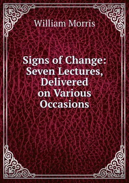 Обложка книги Signs of Change: Seven Lectures, Delivered on Various Occasions, William Morris