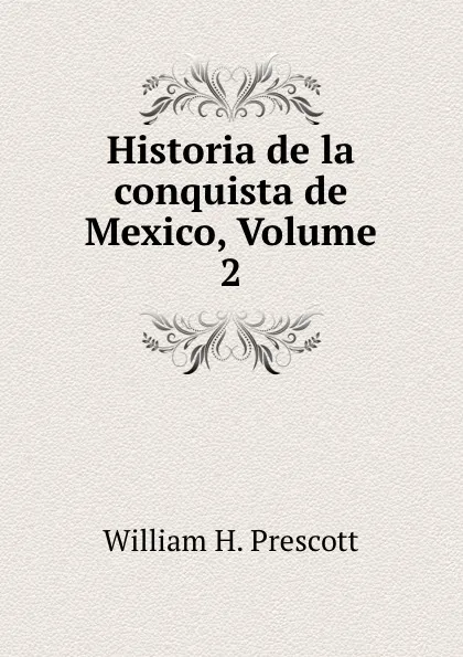 Обложка книги Historia de la conquista de Mexico, Volume 2, William H. Prescott