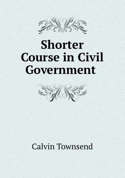 Обложка книги Shorter Course in Civil Government ., Calvin Townsend