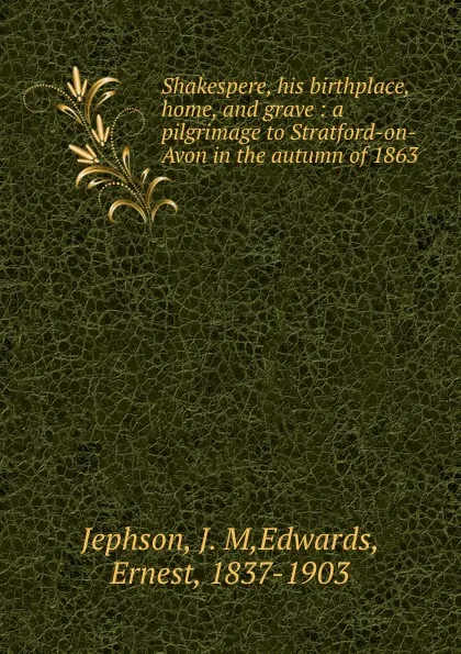 Обложка книги Shakespere, his birthplace, home, and grave : a pilgrimage to Stratford-on-Avon in the autumn of 1863, J. M. Jephson