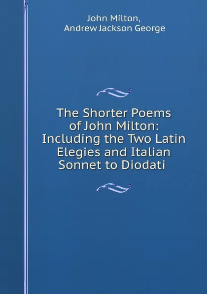 Обложка книги The Shorter Poems of John Milton: Including the Two Latin Elegies and Italian Sonnet to Diodati ., John Milton