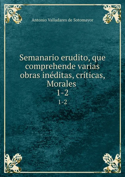 Обложка книги Semanario erudito, que comprehende varias obras ineditas, criticas, Morales . 1-2, Antonio Valladares de Sotomayor