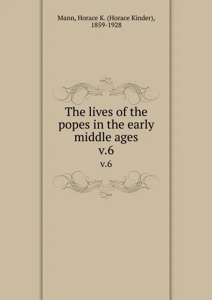 Обложка книги The lives of the popes in the early middle ages. v.6, Horace Kinder Mann