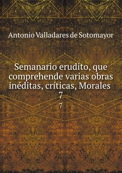 Обложка книги Semanario erudito, que comprehende varias obras ineditas, criticas, Morales . 7, Antonio Valladares de Sotomayor