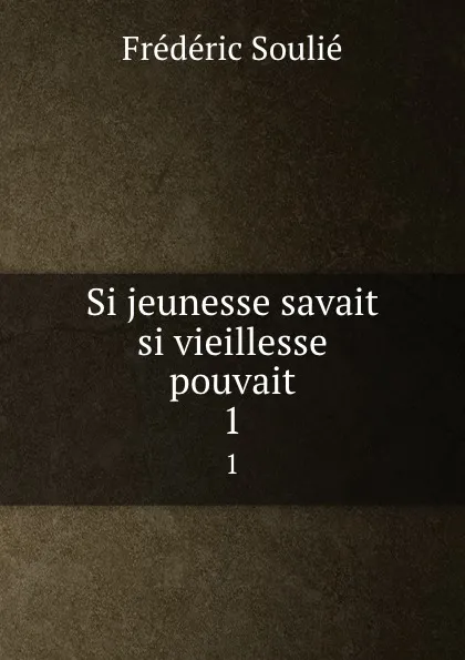 Обложка книги Si jeunesse savait si vieillesse pouvait. 1, Frédéric Soulié