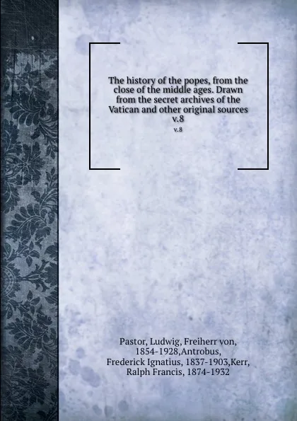 Обложка книги The history of the popes, from the close of the middle ages. Drawn from the secret archives of the Vatican and other original sources. v.8, Ludwig Pastor