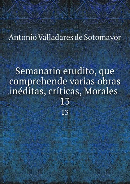 Обложка книги Semanario erudito, que comprehende varias obras ineditas, criticas, Morales . 13, Antonio Valladares de Sotomayor