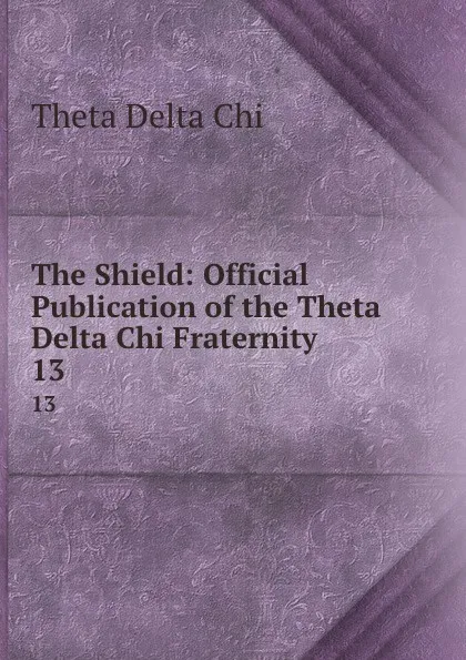 Обложка книги The Shield: Official Publication of the Theta Delta Chi Fraternity. 13, Theta Delta Chi