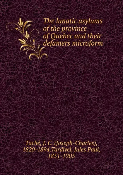 Обложка книги The lunatic asylums of the province of Quebec and their defamers microform, Joseph-Charles Taché