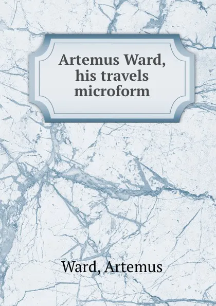 Обложка книги Artemus Ward, his travels microform, Artemus Ward