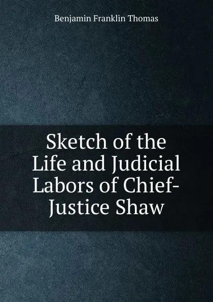 Обложка книги Sketch of the Life and Judicial Labors of Chief-Justice Shaw, Benjamin Franklin Thomas