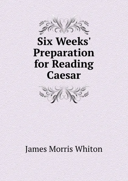 Обложка книги Six Weeks. Preparation for Reading Caesar, James Morris Whiton