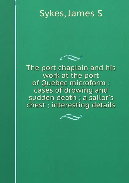 Обложка книги The port chaplain and his work at the port of Quebec microform : cases of drowing and sudden death ; a sailor.s chest ; interesting details, James S. Sykes