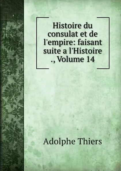 Обложка книги Histoire du consulat et de l.empire: faisant suite a l.Histoire ., Volume 14, Thiers Adolphe