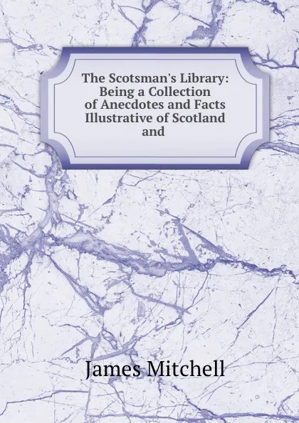 Обложка книги The Scotsman.s Library: Being a Collection of Anecdotes and Facts Illustrative of Scotland and ., James Mitchell