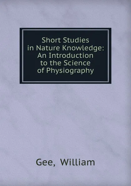 Обложка книги Short Studies in Nature Knowledge: An Introduction to the Science of Physiography, William Gee