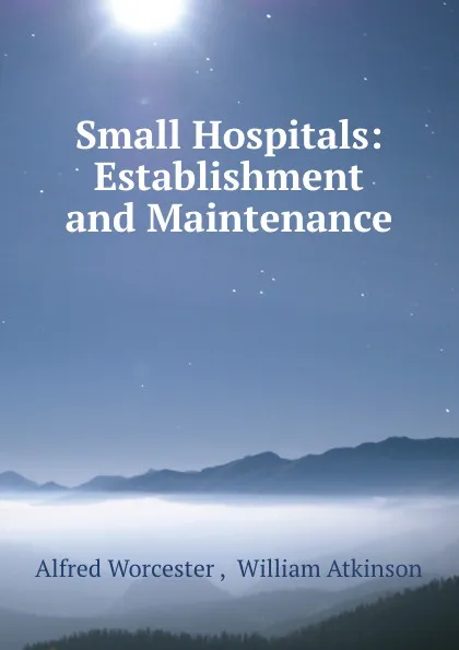 Обложка книги Small Hospitals: Establishment and Maintenance, Alfred Worcester