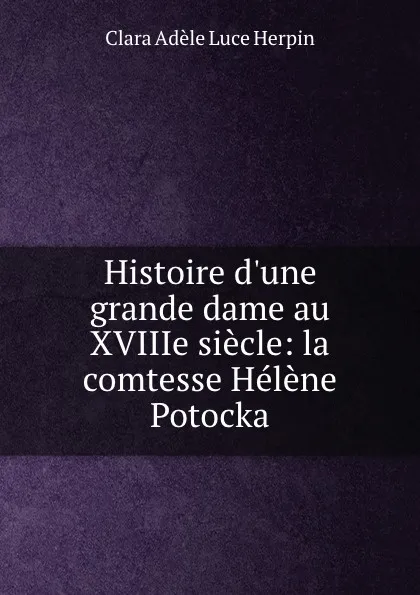 Обложка книги Histoire d.une grande dame au XVIIIe siecle: la comtesse Helene Potocka, Clara Adèle Luce Herpin