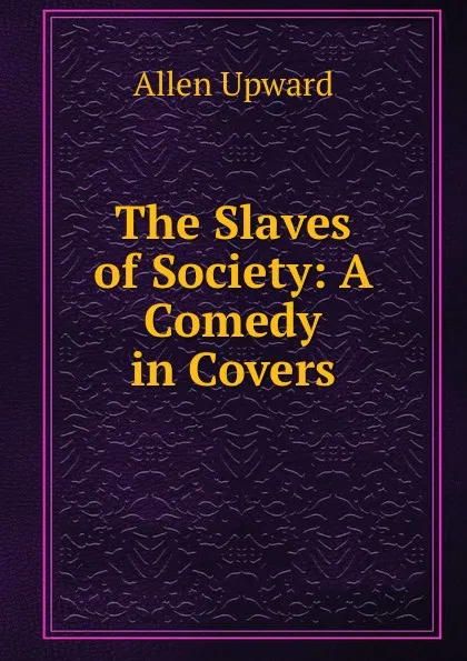 Обложка книги The Slaves of Society: A Comedy in Covers, Allen Upward