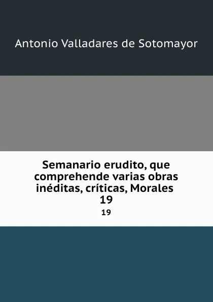 Обложка книги Semanario erudito, que comprehende varias obras ineditas, criticas, Morales . 19, Antonio Valladares de Sotomayor