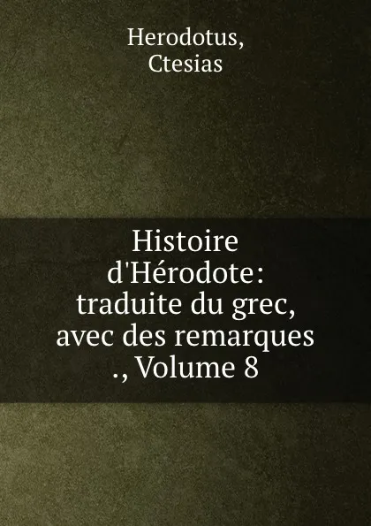 Обложка книги Histoire d.Herodote: traduite du grec, avec des remarques ., Volume 8, Ctesias Herodotus