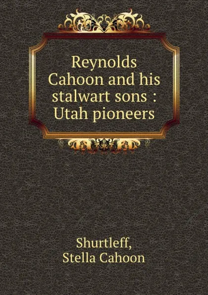 Обложка книги Reynolds Cahoon and his stalwart sons : Utah pioneers, Stella Cahoon Shurtleff