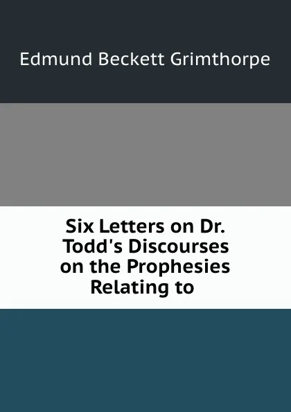 Обложка книги Six Letters on Dr. Todd.s Discourses on the Prophesies Relating to ., Edmund Beckett Grimthorpe