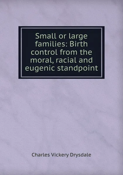 Обложка книги Small or large families: Birth control from the moral, racial and eugenic standpoint, Charles Vickery Drysdale