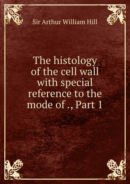 Обложка книги The histology of the cell wall with special reference to the mode of ., Part 1, Arthur William Hill