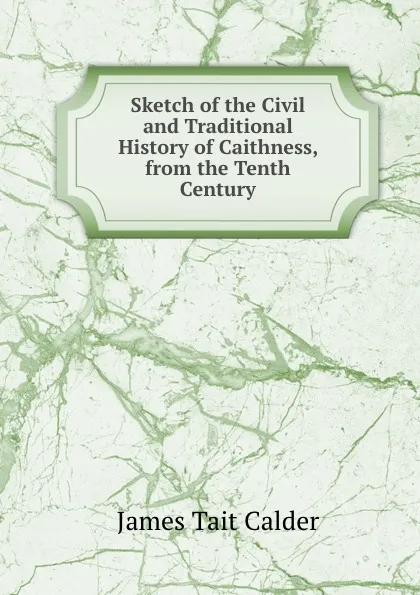 Обложка книги Sketch of the Civil and Traditional History of Caithness, from the Tenth Century, James Tait Calder