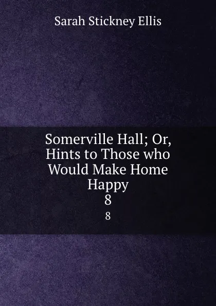 Обложка книги Somerville Hall; Or, Hints to Those who Would Make Home Happy. 8, Ellis Sarah Stickney
