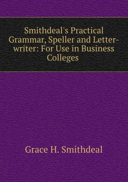 Обложка книги Smithdeal.s Practical Grammar, Speller and Letter-writer: For Use in Business Colleges ., Grace H. Smithdeal