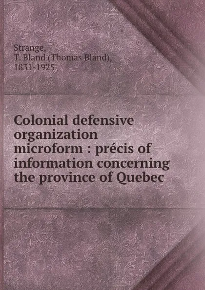 Обложка книги Colonial defensive organization microform : precis of information concerning the province of Quebec, Thomas Bland Strange