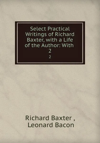 Обложка книги Select Practical Writings of Richard Baxter, with a Life of the Author: With . 2, Richard Baxter