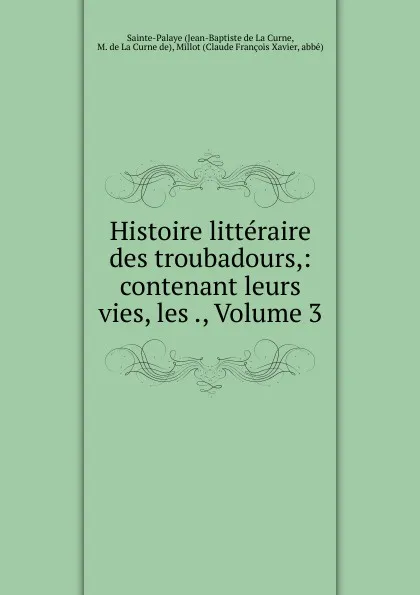 Обложка книги Histoire litteraire des troubadours,: contenant leurs vies, les ., Volume 3, Jean-Baptiste de La Curne